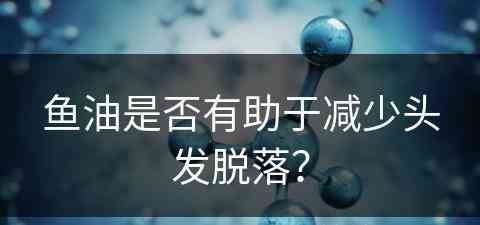 鱼油是否有助于减少头发脱落？